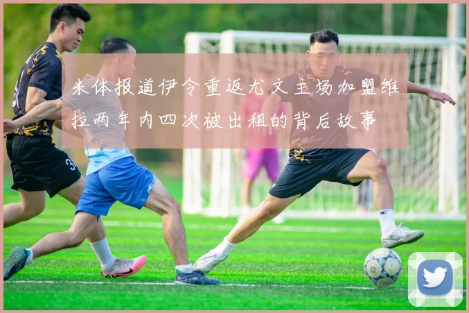 米体报道伊令重返尤文主场加盟维拉两年内四次被出租的背后故事