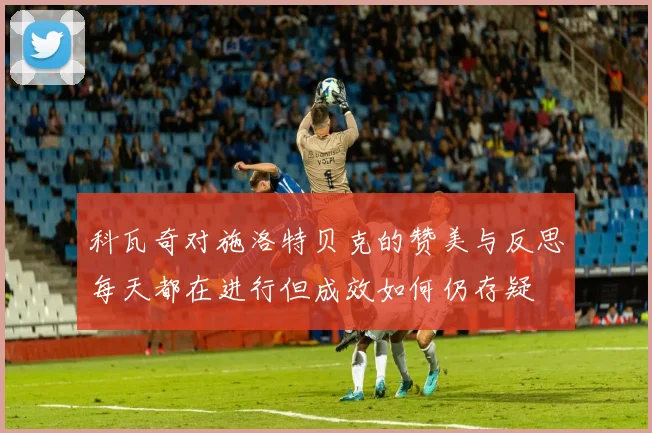 科瓦奇对施洛特贝克的赞美与反思每天都在进行但成效如何仍存疑