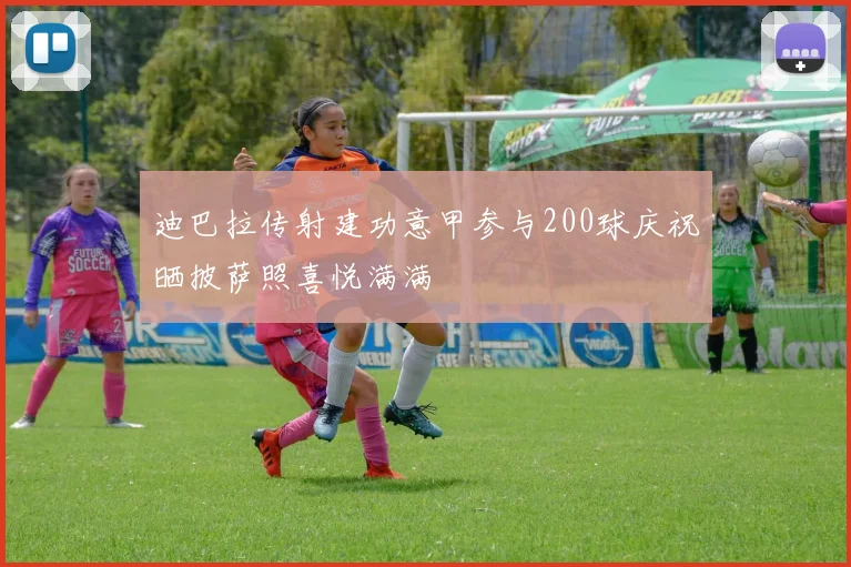 迪巴拉传射建功意甲参与200球庆祝晒披萨照喜悦满满