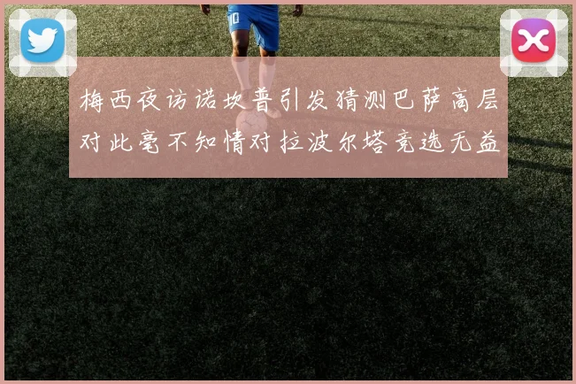 梅西夜访诺坎普引发猜测巴萨高层对此毫不知情对拉波尔塔竞选无益