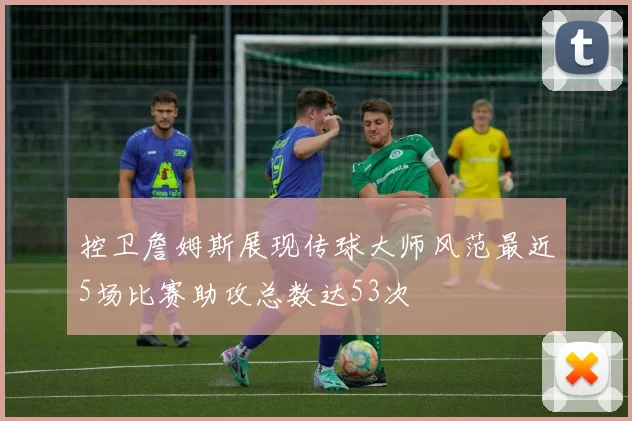 控卫詹姆斯展现传球大师风范最近5场比赛助攻总数达53次