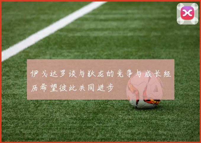 伊戈达罗谈与狄龙的竞争与成长经历希望彼此共同进步