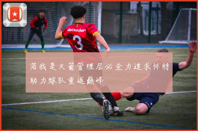 若我是火箭管理层必全力追求怀特助力球队重返巅峰