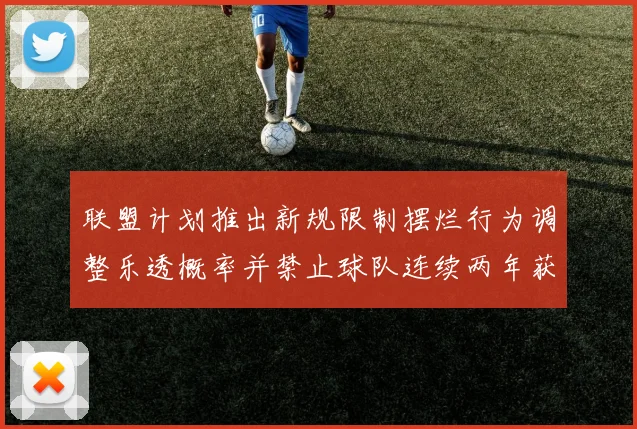联盟计划推出新规限制摆烂行为调整乐透概率并禁止球队连续两年获得前四选秀权